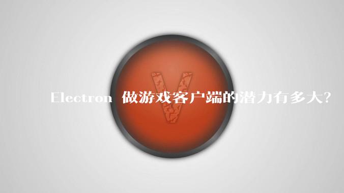 Electron 做游戏客户端的潜力有多大？