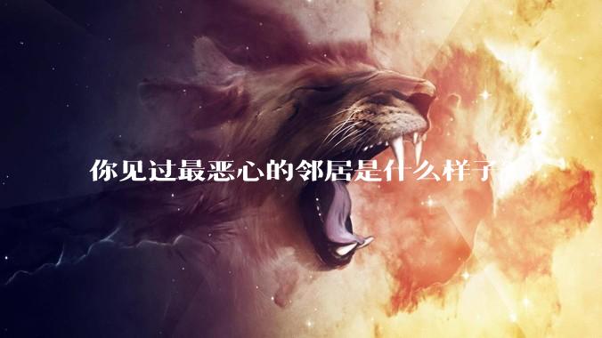 你见过最恶心的邻居是什么样子？
