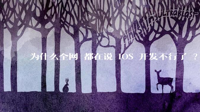 为什么全网 都在说 iOS 开发不行了 ？
