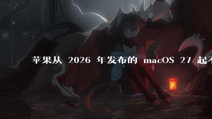 苹果从 2026 年发布的 macOS 27 起不再兼容任何 Intel Macs，这背后原因有哪些？