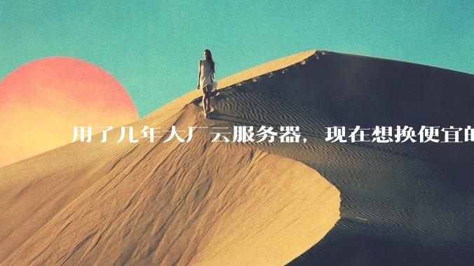用了几年大厂云服务器，现在想换便宜的，有推荐的吗?