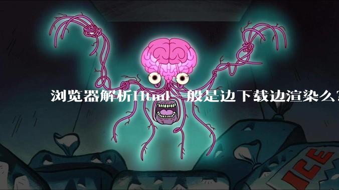 浏览器解析Html一般是边下载边渲染么？如果是边下载边渲染的话，Html又使用GZIP格式传输，如何能够做到没有完全下载就可以渲染的呢？
