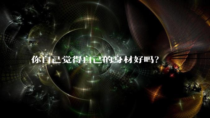 你自己觉得自己的身材好吗？