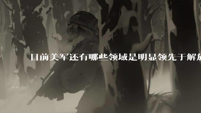 目前美军还有哪些领域是明显领先于解放军的？