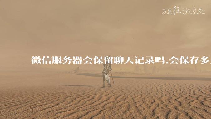 微信服务器会保留聊天记录吗,会保存多久?