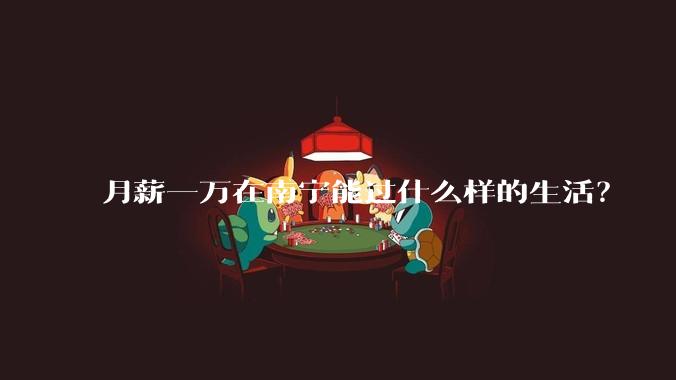 月薪一万在南宁能过什么样的生活？