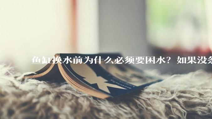 鱼缸换水前为什么必须要困水？如果没条件困水怎么办？