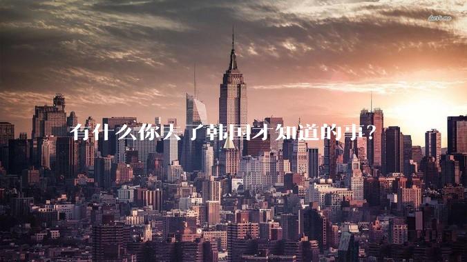 有什么你去了韩国才知道的事？