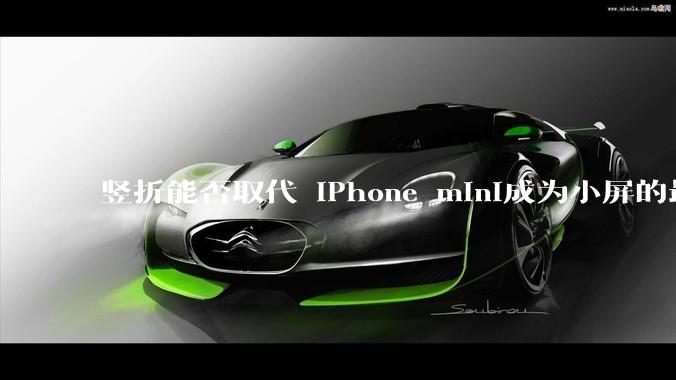 竖折能否取代 iPhone mini成为小屏的最佳选择？