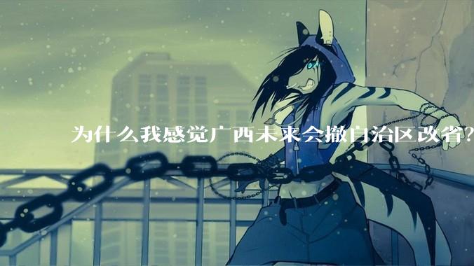 为什么我感觉广西未来会撤自治区改省？