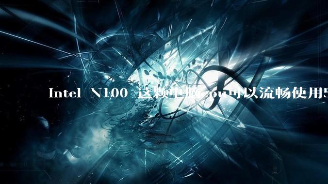 intel N100 这颗电脑cpu可以流畅使用5年吗？