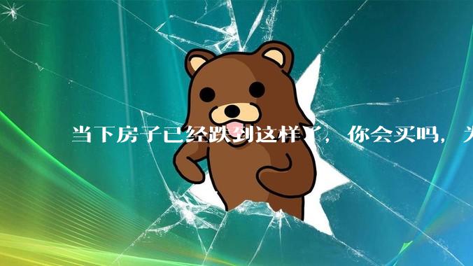 当下房子已经跌到这样了，你会买吗，为什么？