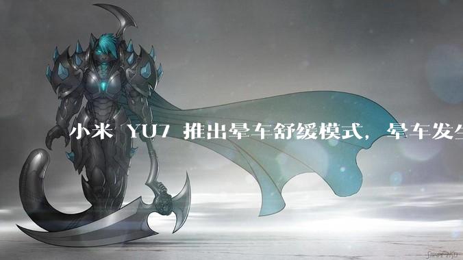小米 YU7 推出晕车舒缓模式，晕车发生率降低 51%，如何看待此功能？抗晕能力未来会成为汽车标配吗？