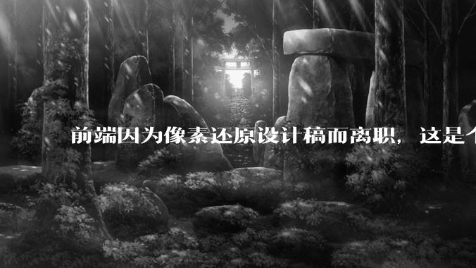 前端因为像素还原设计稿而离职，这是个别现象吗？