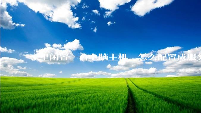 家里闲置一台电脑主机，怎么配置成服务器？