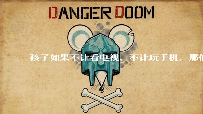 孩子如果不让看电视、不让玩手机，那他闲下来的时候，你让他干什么呢？