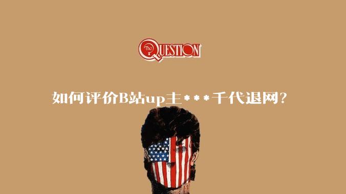 如何评价B站up主***千代退网？