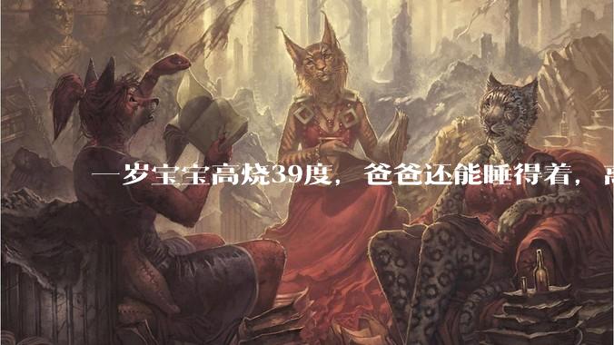 一岁宝宝高烧39度，爸爸还能睡得着，离吗？