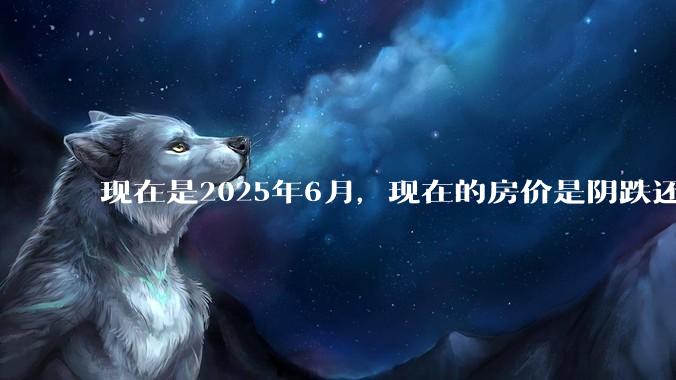 现在是2025年6月，现在的房价是阴跌还是暴跌？还会继续跌多久？是否已经开始分化?