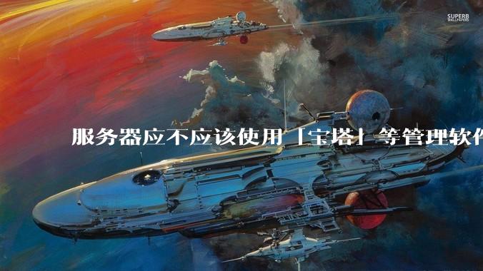 服务器应不应该使用「宝塔」等管理软件？