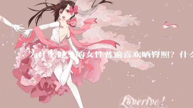 为什么健身的女性普遍喜欢晒臀照？什么心理？