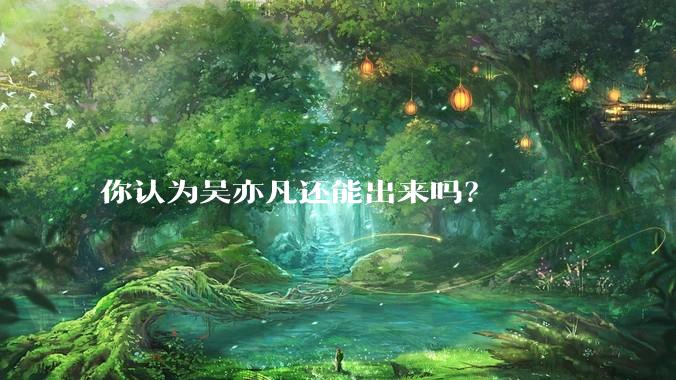 你认为吴亦凡还能出来吗？