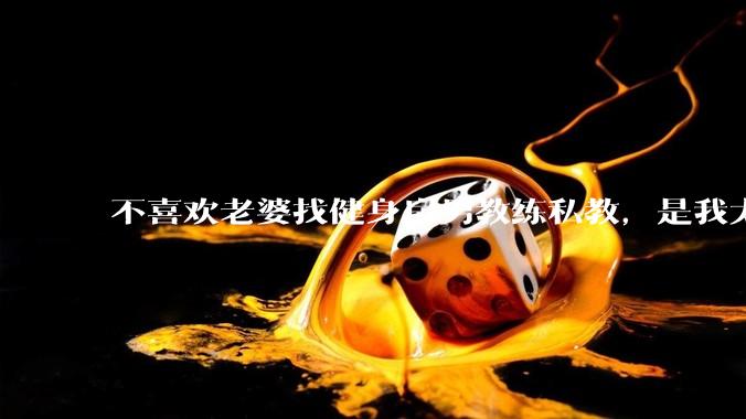 不喜欢老婆找健身房男教练私教，是我太狭隘了吗？
